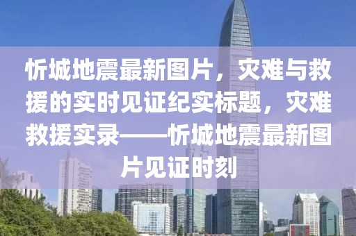 忻城地震最新图片，灾难与救援的实时见证纪实标题，灾难救援实录——忻城地震最新图片见证时刻