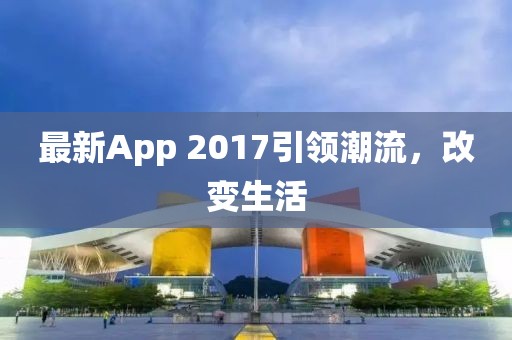 最新App 2017引领潮流，改变生活