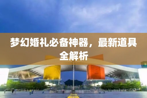 梦幻婚礼必备神器，最新道具全解析
