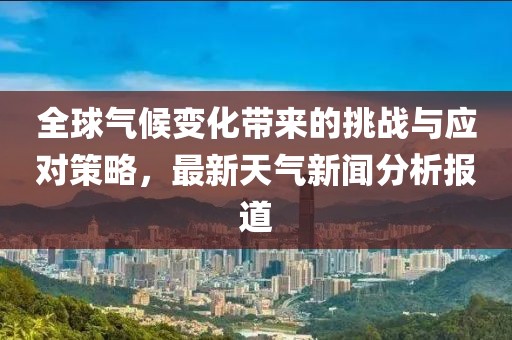 全球气候变化带来的挑战与应对策略，最新天气新闻分析报道