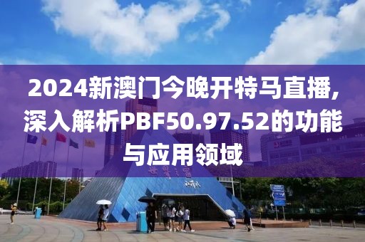 2024新澳门今晚开特马直播,深入解析PBF50.97.52的功能与应用领域