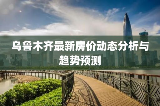 乌鲁木齐最新房价动态分析与趋势预测