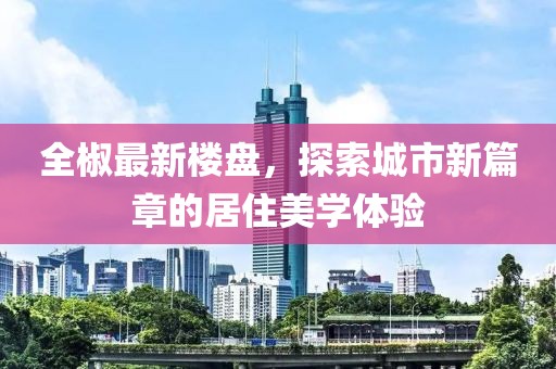 全椒最新楼盘，探索城市新篇章的居住美学体验