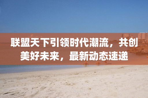 联盟天下引领时代潮流，共创美好未来，最新动态速递