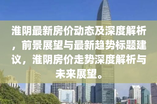淮阴最新房价动态及深度解析，前景展望与最新趋势标题建议，淮阴房价走势深度解析与未来展望。