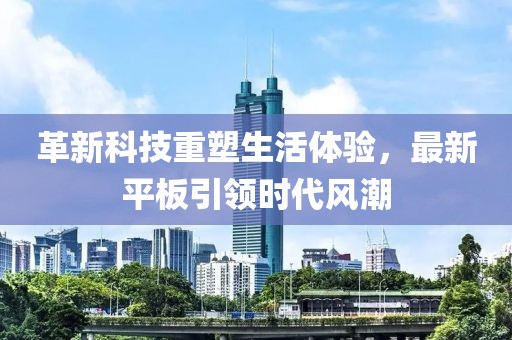 革新科技重塑生活体验，最新平板引领时代风潮