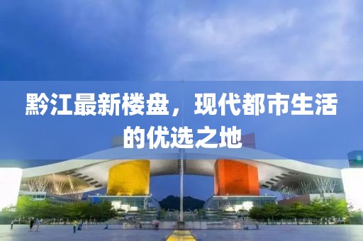 黔江最新楼盘，现代都市生活的优选之地
