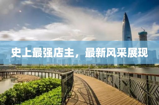 史上最强店主，最新风采展现