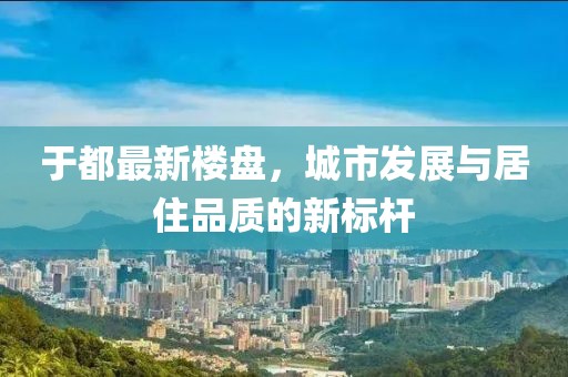 于都最新楼盘，城市发展与居住品质的新标杆