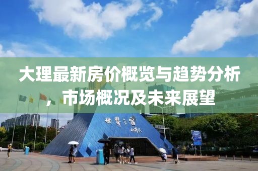 大理最新房价概览与趋势分析，市场概况及未来展望