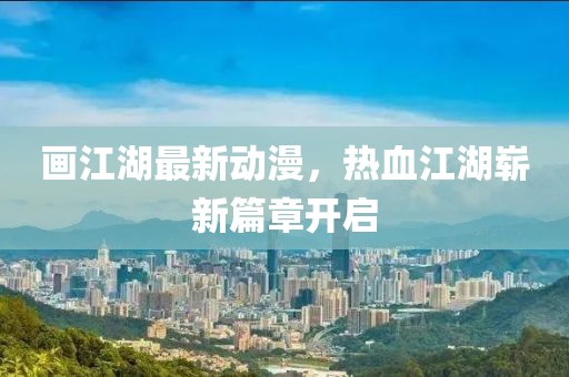 画江湖最新动漫，热血江湖崭新篇章开启