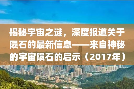 揭秘宇宙之谜，深度报道关于陨石的最新信息——来自神秘的宇宙陨石的启示（2017年）
