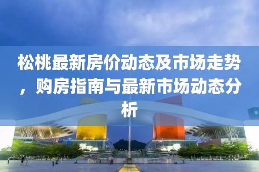 松桃最新房价动态及市场走势，购房指南与最新市场动态分析