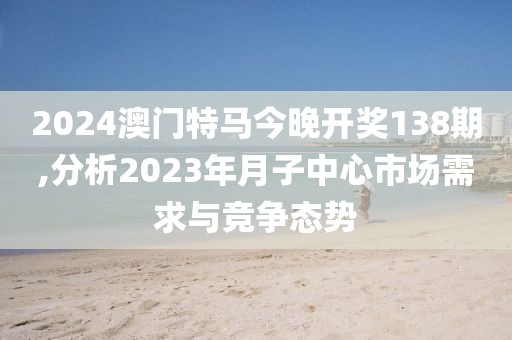 2024澳门特马今晚开奖138期,分析2023年月子中心市场需求与竞争态势