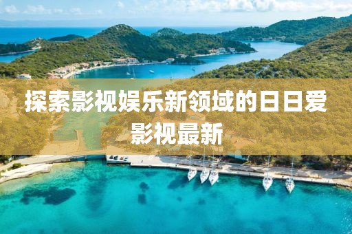 探索影视娱乐新领域的日日爱影视最新