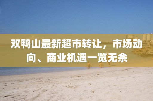 双鸭山最新超市转让，市场动向、商业机遇一览无余