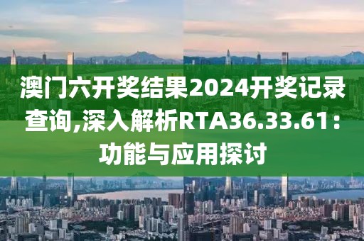 澳门六开奖结果2024开奖记录查询,深入解析RTA36.33.61：功能与应用探讨