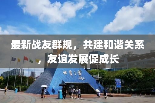 最新战友群规，共建和谐关系，友谊发展促成长