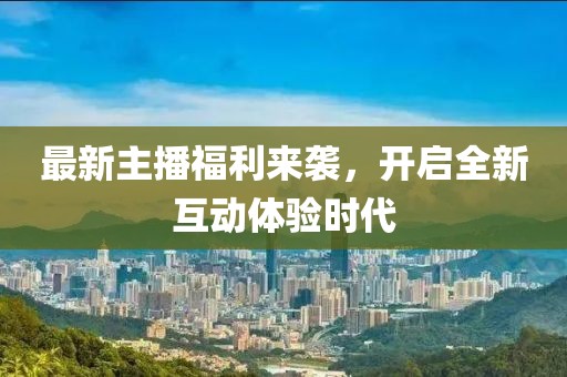 最新主播福利来袭，开启全新互动体验时代