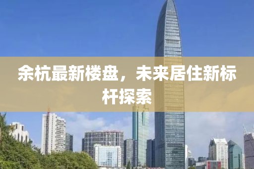 余杭最新楼盘，未来居住新标杆探索
