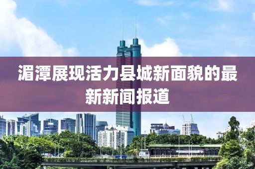 湄潭展现活力县城新面貌的最新新闻报道