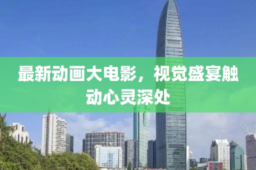 最新动画大电影，视觉盛宴触动心灵深处