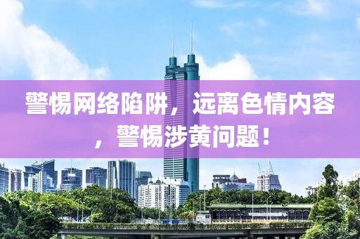 警惕网络陷阱，远离色情内容，警惕涉黄问题！