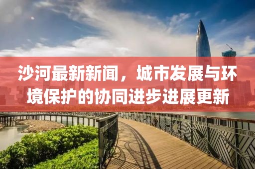 沙河最新新闻，城市发展与环境保护的协同进步进展更新