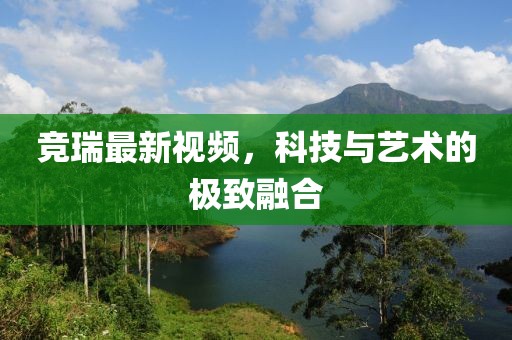 竞瑞最新视频，科技与艺术的极致融合