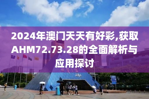 2024年澳门天天有好彩,获取AHM72.73.28的全面解析与应用探讨