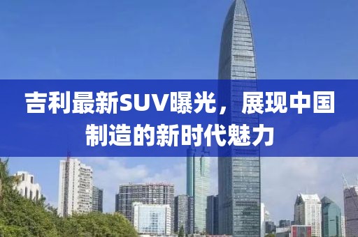吉利最新SUV曝光，展现中国制造的新时代魅力