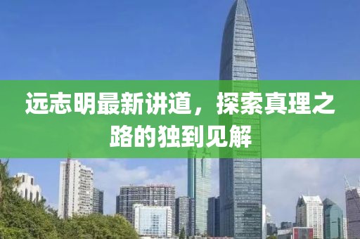 远志明最新讲道，探索真理之路的独到见解