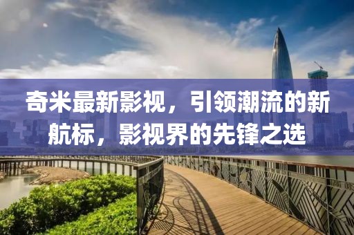 奇米最新影视，引领潮流的新航标，影视界的先锋之选