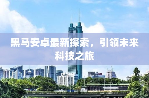 黑马安卓最新探索，引领未来科技之旅