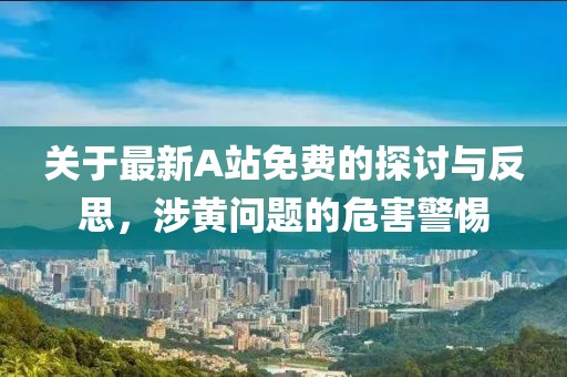 关于最新A站免费的探讨与反思，涉黄问题的危害警惕