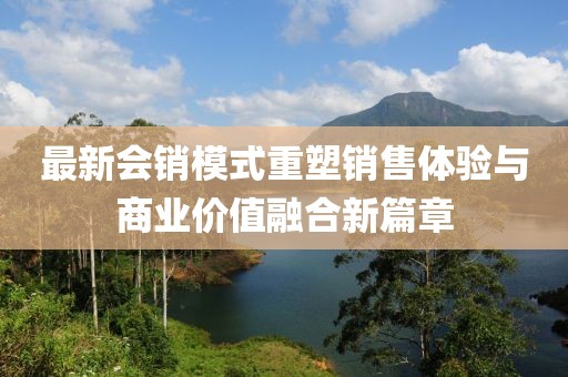 最新会销模式重塑销售体验与商业价值融合新篇章