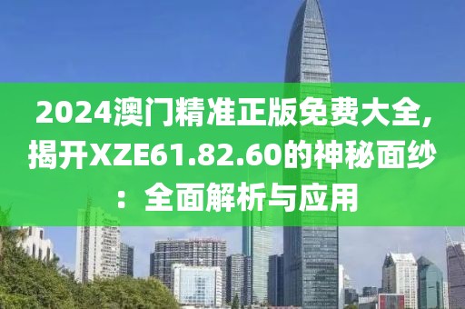 2024澳门精准正版免费大全,揭开XZE61.82.60的神秘面纱：全面解析与应用