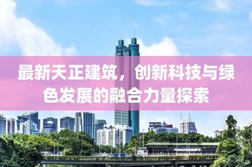 最新天正建筑，创新科技与绿色发展的融合力量探索