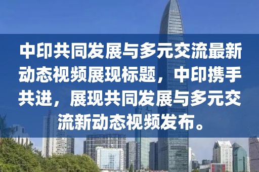 中印共同发展与多元交流最新动态视频展现标题，中印携手共进，展现共同发展与多元交流新动态视频发布。