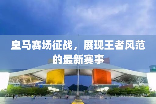 皇马赛场征战，展现王者风范的最新赛事