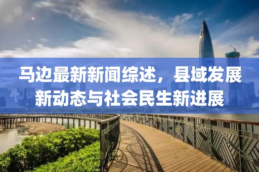 马边最新新闻综述，县域发展新动态与社会民生新进展