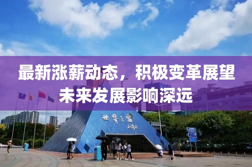 最新涨薪动态，积极变革展望未来发展影响深远