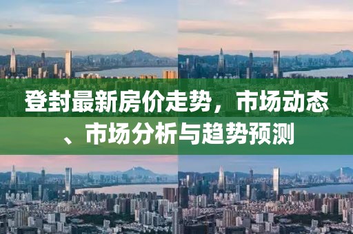 登封最新房价走势，市场动态、市场分析与趋势预测
