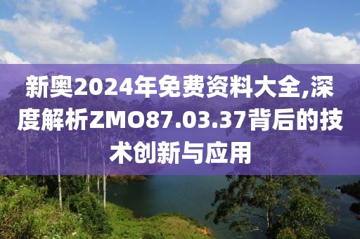新奥2024年免费资料大全,深度解析ZMO87.03.37背后的技术创新与应用