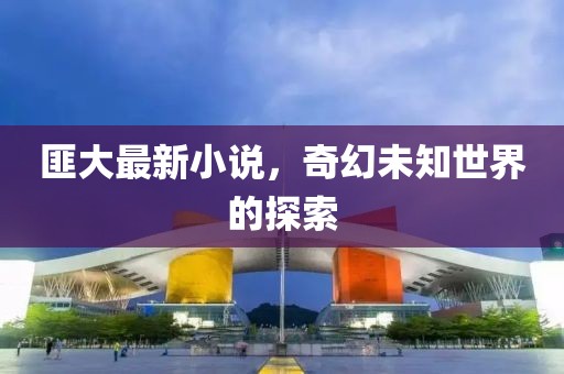匪大最新小说，奇幻未知世界的探索