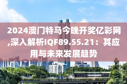 2024澳门特马今晚开奖亿彩网,深入解析IQF89.55.21：其应用与未来发展趋势