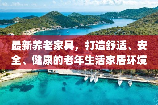 最新养老家具，打造舒适、安全、健康的老年生活家居环境
