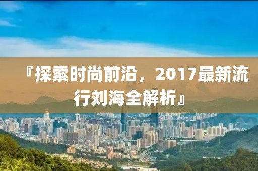 『探索时尚前沿，2017最新流行刘海全解析』