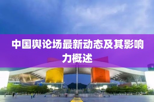 中国舆论场最新动态及其影响力概述