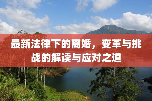 最新法律下的离婚，变革与挑战的解读与应对之道
